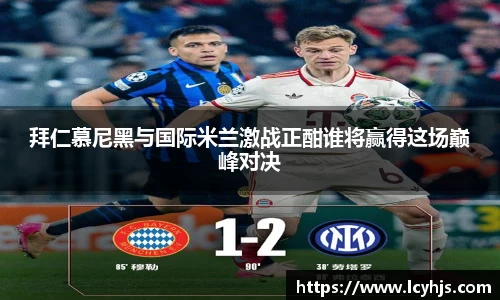 拜仁慕尼黑与国际米兰激战正酣谁将赢得这场巅峰对决