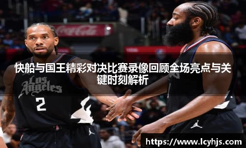 快船与国王精彩对决比赛录像回顾全场亮点与关键时刻解析