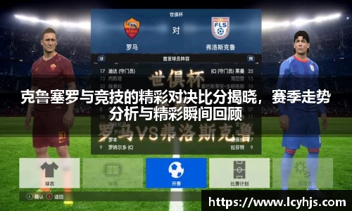 克鲁塞罗与竞技的精彩对决比分揭晓，赛季走势分析与精彩瞬间回顾