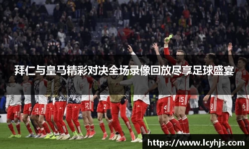 拜仁与皇马精彩对决全场录像回放尽享足球盛宴